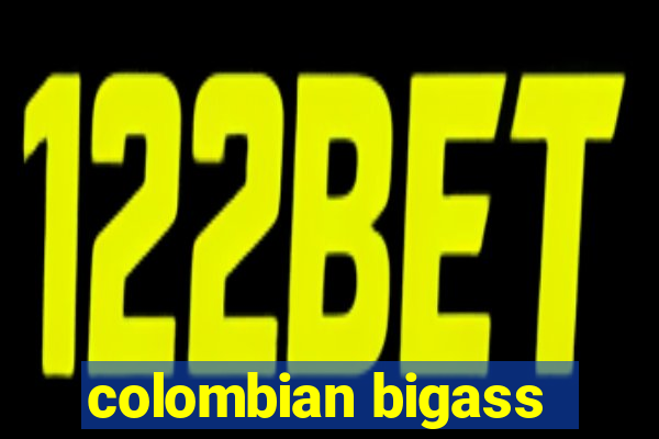 colombian bigass